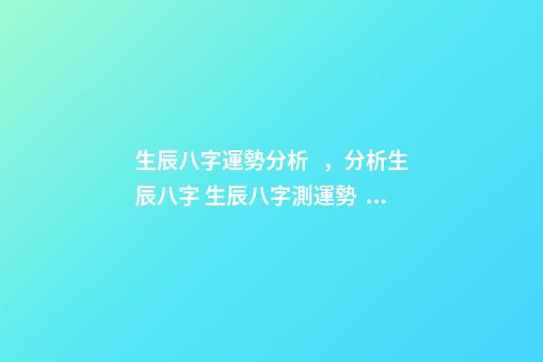 生辰八字運勢分析，分析生辰八字 生辰八字測運勢，生辰八字測試命運-第1張-觀點-玄機派